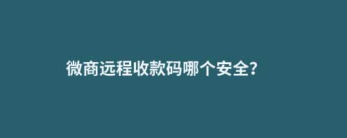 微商遠(yuǎn)程收款碼哪個(gè)安全？